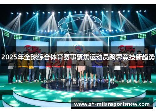 2025年全球综合体育赛事聚焦运动员跨界竞技新趋势