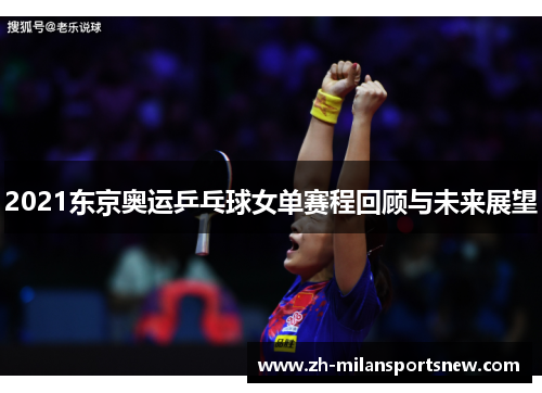 2021东京奥运乒乓球女单赛程回顾与未来展望